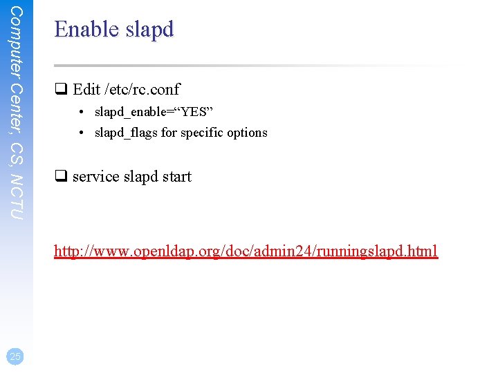 Computer Center, CS, NCTU Enable slapd q Edit /etc/rc. conf • slapd_enable=“YES” • slapd_flags