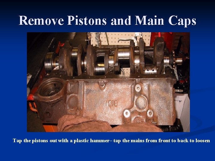 Remove Pistons and Main Caps Tap the pistons out with a plastic hammer– tap