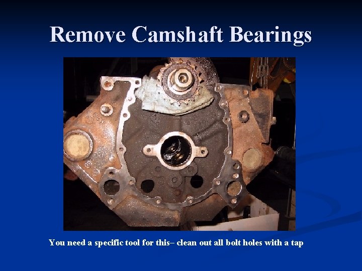 Remove Camshaft Bearings You need a specific tool for this– clean out all bolt