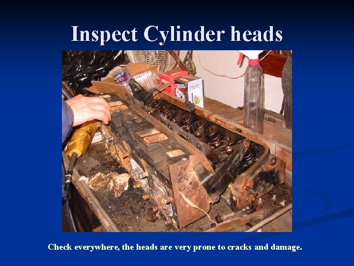 Inspect Cylinder heads Check everywhere, the heads are very prone to cracks and damage.