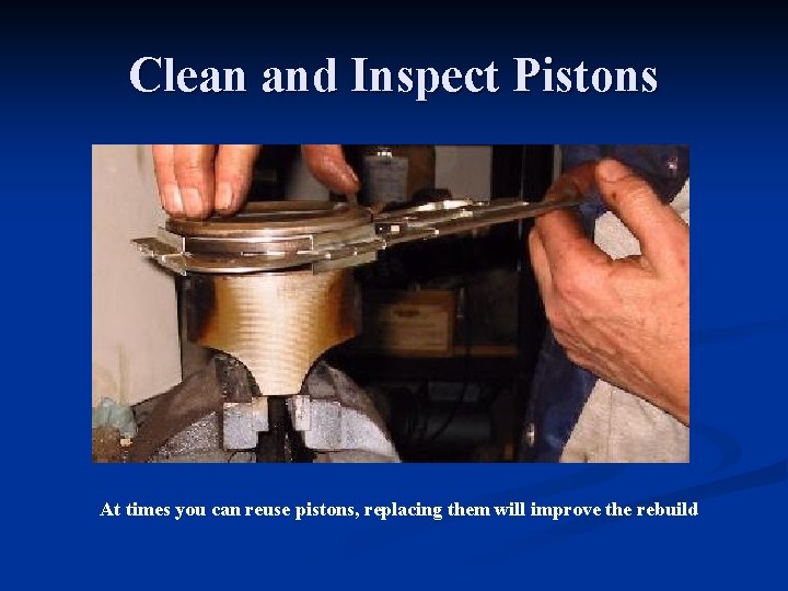 Clean and Inspect Pistons At times you can reuse pistons, replacing them will improve