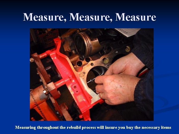 Measure, Measure Measuring throughout the rebuild process will insure you buy the necessary items