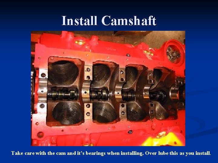 Install Camshaft Take care with the cam and it’s bearings when installing. Over lube