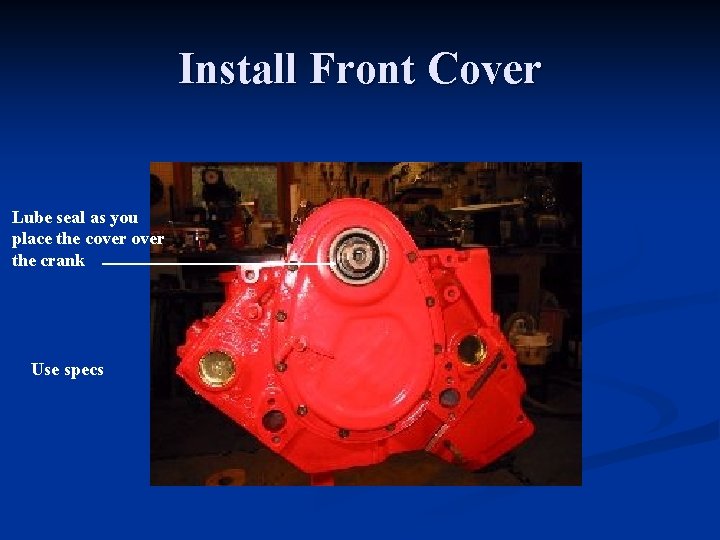 Install Front Cover Lube seal as you place the cover the crank Use specs
