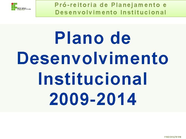 Pró-reitoria de Planejamento e Desenvolvimento Institucional Plano de Desenvolvimento Institucional 2009 -2014 PRODES/IFRN 