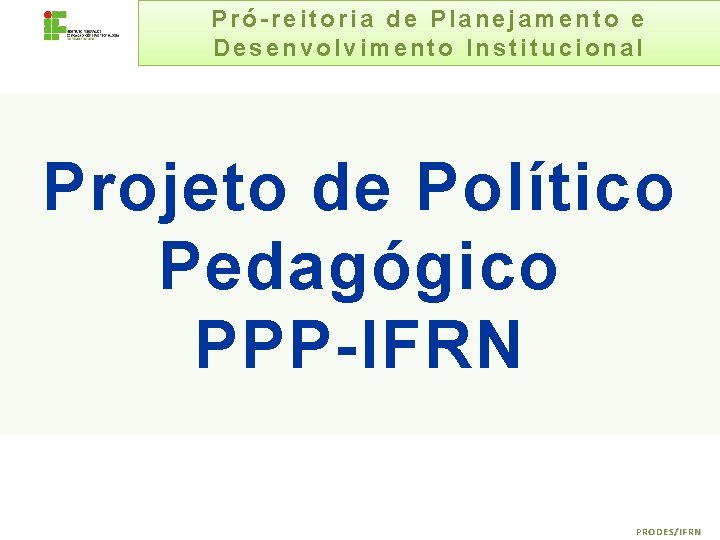 Pró-reitoria de Planejamento e Desenvolvimento Institucional Projeto de Político Pedagógico PPP-IFRN PRODES/IFRN 