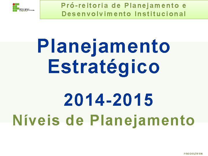 Pró-reitoria de Planejamento e Desenvolvimento Institucional Planejamento Estratégico 2014 -2015 Níveis de Planejamento PRODES/IFRN