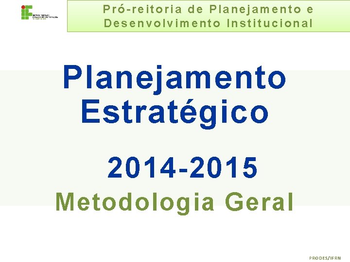 Pró-reitoria de Planejamento e Desenvolvimento Institucional Planejamento Estratégico 2014 -2015 Metodologia Geral PRODES/IFRN 