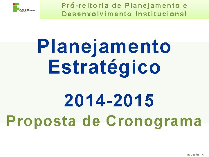 Pró-reitoria de Planejamento e Desenvolvimento Institucional Planejamento Estratégico 2014 -2015 Proposta de Cronograma PRODES/IFRN