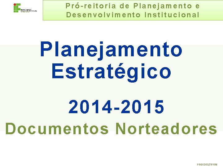 Pró-reitoria de Planejamento e Desenvolvimento Institucional Planejamento Estratégico 2014 -2015 Documentos Norteadores PRODES/IFRN 