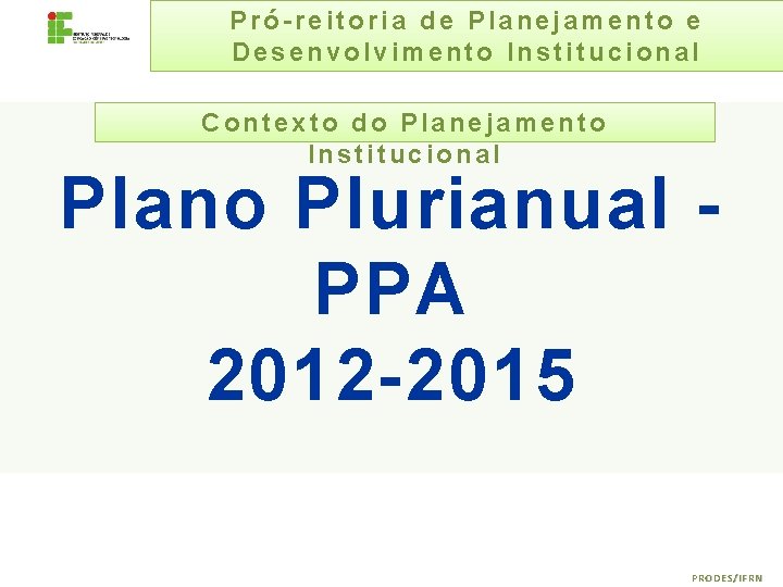 Pró-reitoria de Planejamento e Desenvolvimento Institucional Contexto do Planejamento Institucional Plano Plurianual PPA 2012