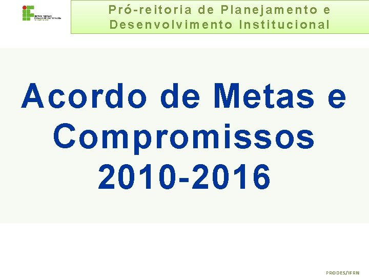 Pró-reitoria de Planejamento e Desenvolvimento Institucional Acordo de Metas e Compromissos 2010 -2016 PRODES/IFRN