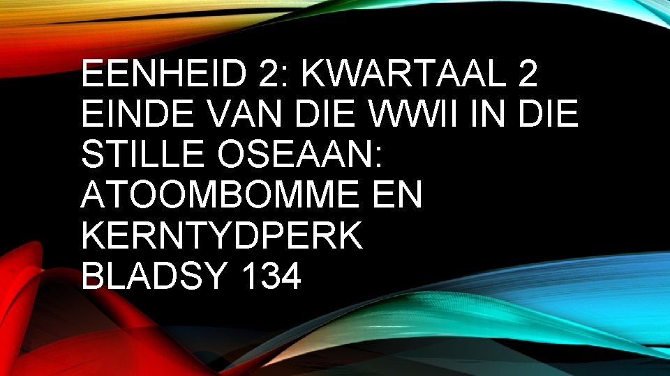 EENHEID 2: KWARTAAL 2 EINDE VAN DIE WWII IN DIE STILLE OSEAAN: ATOOMBOMME EN