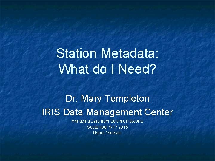 Station Metadata: What do I Need? Dr. Mary Templeton IRIS Data Management Center Managing