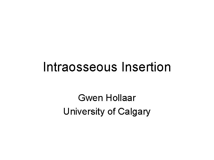 Intraosseous Insertion Gwen Hollaar University of Calgary 