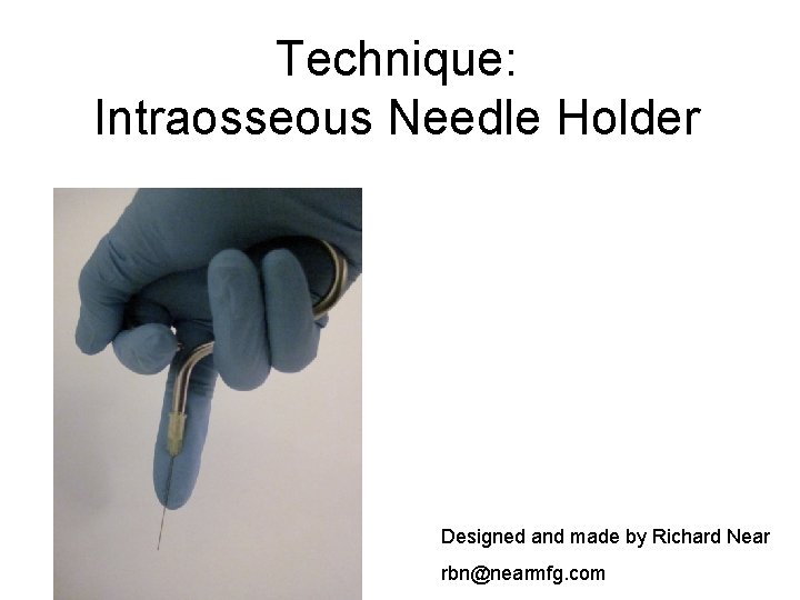 Technique: Intraosseous Needle Holder Designed and made by Richard Near rbn@nearmfg. com 