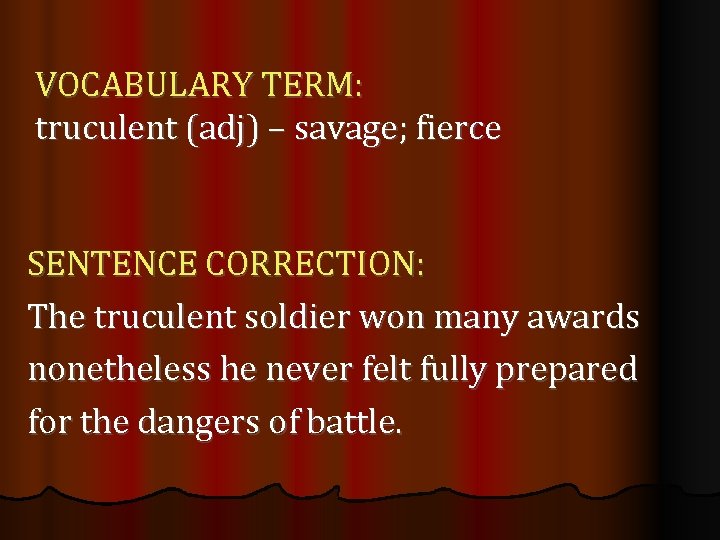VOCABULARY TERM: truculent (adj) – savage; fierce SENTENCE CORRECTION: The truculent soldier won many