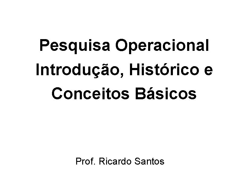 Pesquisa Operacional Introdução, Histórico e Conceitos Básicos Prof. Ricardo Santos 