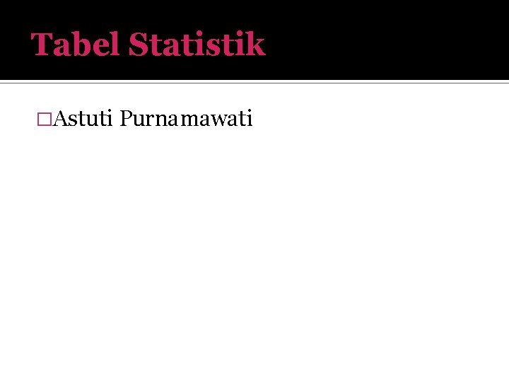Tabel Statistik �Astuti Purnamawati 