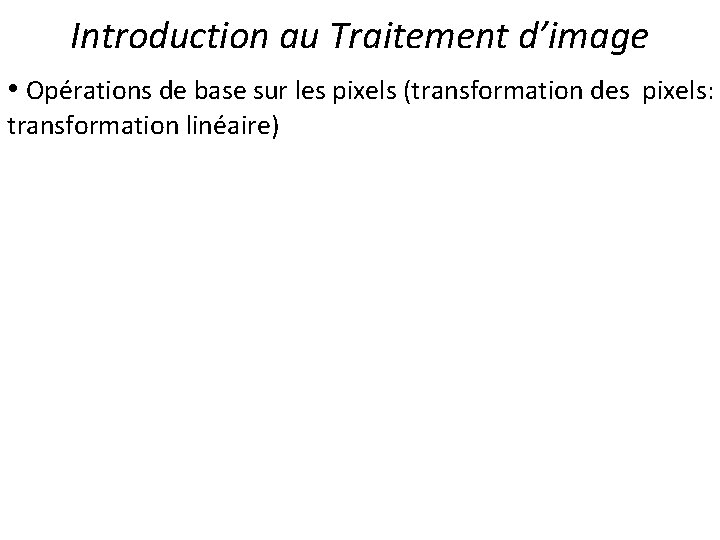 Introduction au Traitement d’image • Opérations de base sur les pixels (transformation des pixels: Introduction au Traitement d’image • Opérations de base sur les pixels (transformation des pixels: