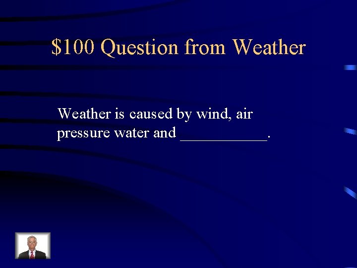 $100 Question from Weather is caused by wind, air pressure water and ______. 