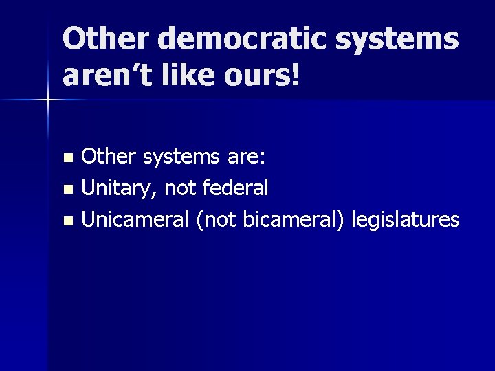 Other democratic systems aren’t like ours! Other systems are: n Unitary, not federal n