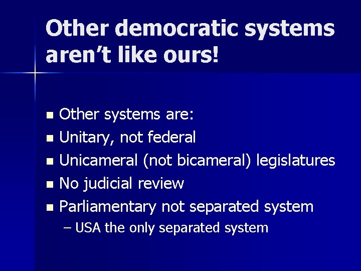 Other democratic systems aren’t like ours! Other systems are: n Unitary, not federal n