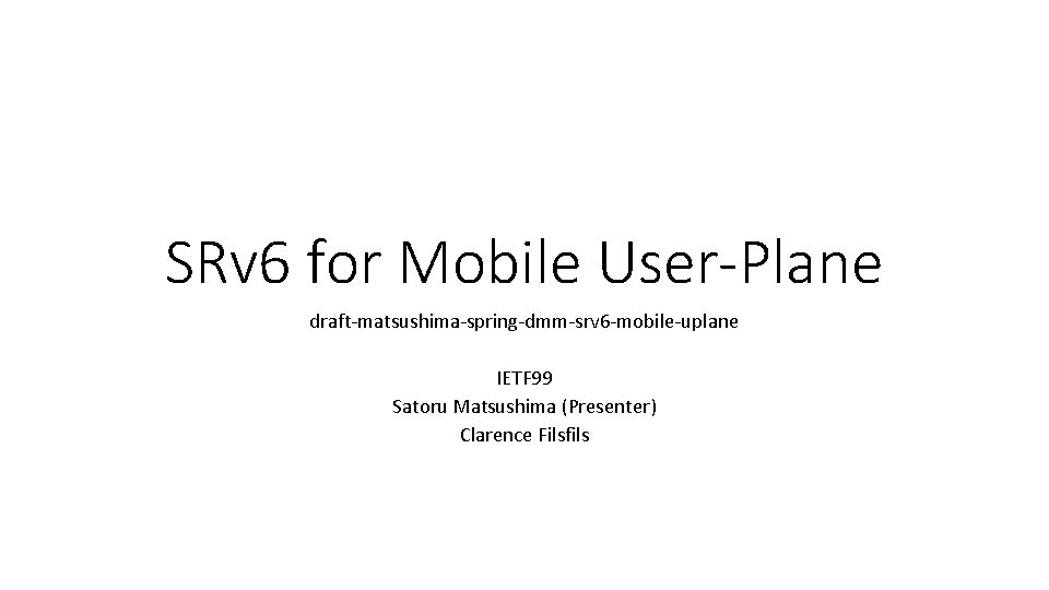 SRv 6 for Mobile User-Plane draft-matsushima-spring-dmm-srv 6 -mobile-uplane IETF 99 Satoru Matsushima (Presenter) Clarence