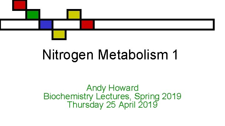 Nitrogen Metabolism 1 Andy Howard Biochemistry Lectures, Spring 2019 Thursday 25 April 2019 