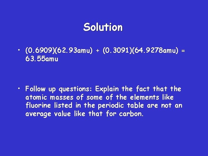 Solution • (0. 6909)(62. 93 amu) + (0. 3091)(64. 9278 amu) = 63. 55