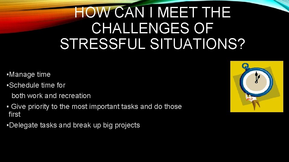 HOW CAN I MEET THE CHALLENGES OF STRESSFUL SITUATIONS? ▪Manage time ▪Schedule time for