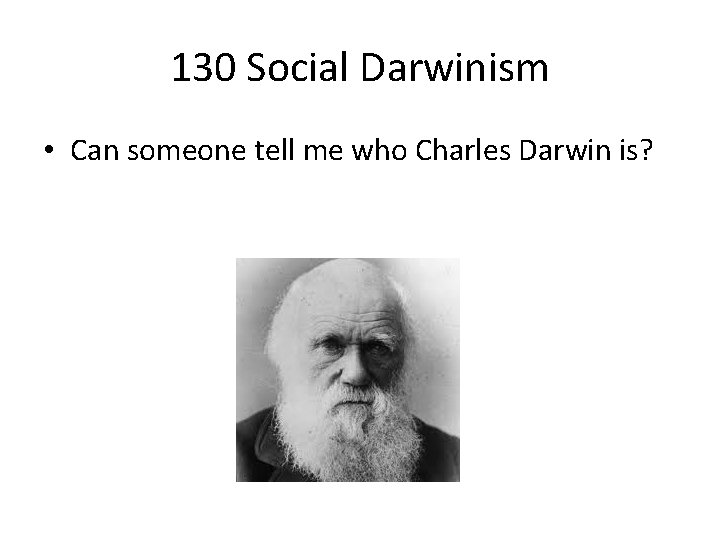 130 Social Darwinism • Can someone tell me who Charles Darwin is? 
