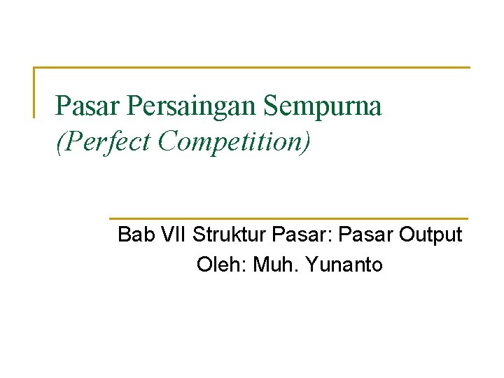 Pasar Persaingan Sempurna (Perfect Competition) Bab VII Struktur Pasar: Pasar Output Oleh: Muh. Yunanto