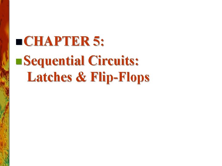 n CHAPTER 5: n Sequential Circuits: Latches & Flip-Flops 