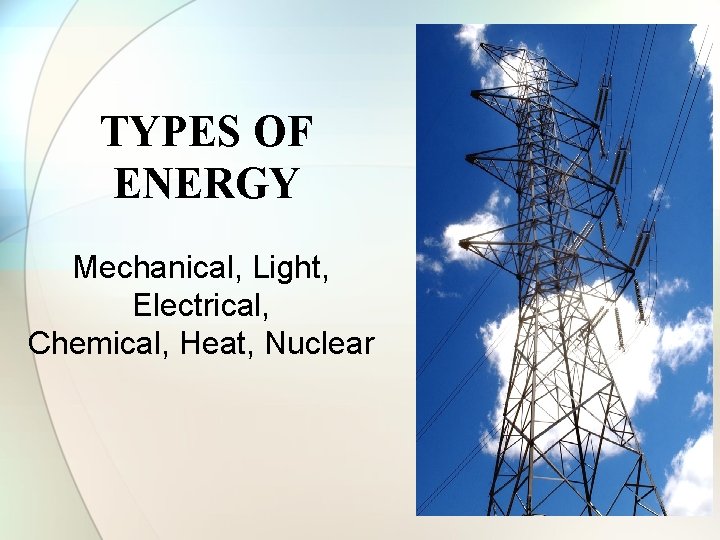TYPES OF ENERGY Mechanical, Light, Electrical, Chemical, Heat, Nuclear 