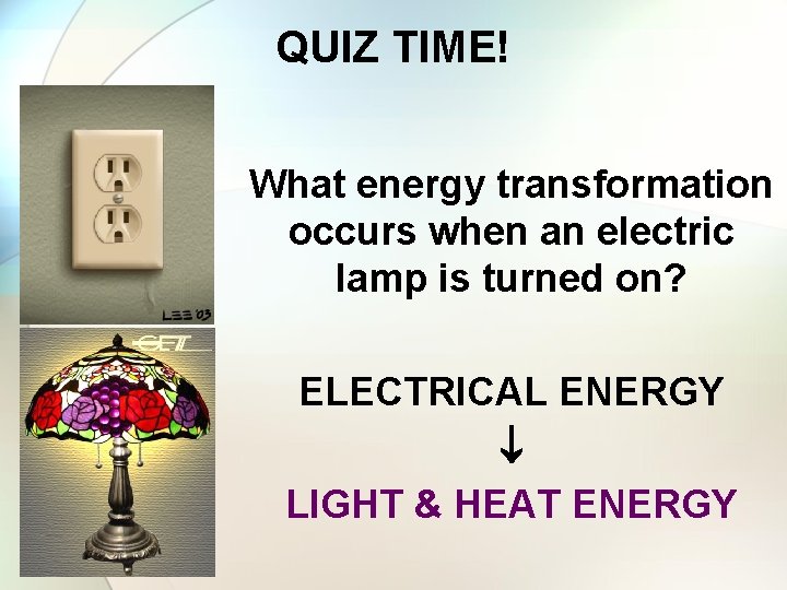 QUIZ TIME! What energy transformation occurs when an electric lamp is turned on? ELECTRICAL