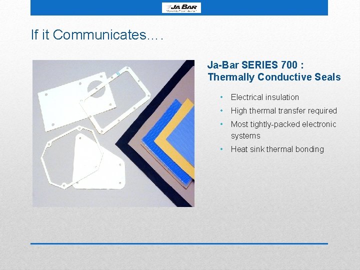 If it Communicates…. Ja-Bar SERIES 700 : Thermally Conductive Seals • Electrical insulation •