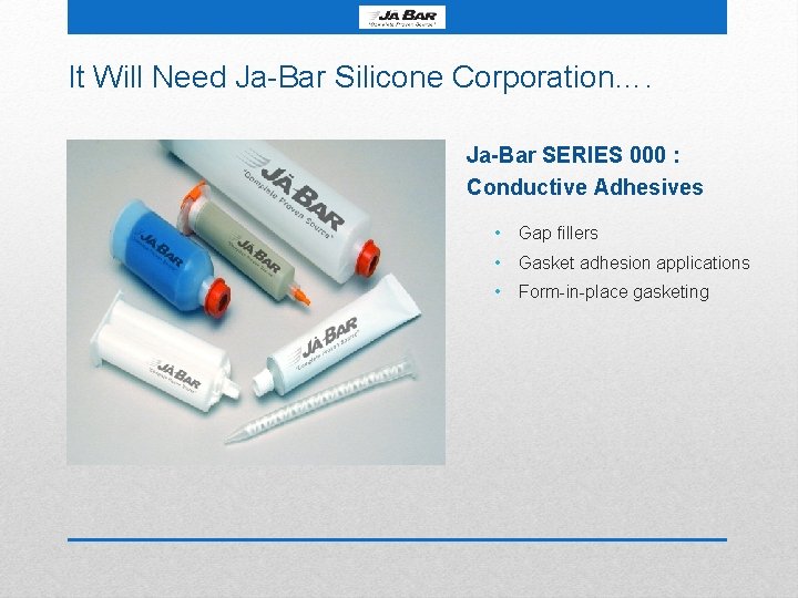 It Will Need Ja-Bar Silicone Corporation…. Ja-Bar SERIES 000 : Conductive Adhesives • Gap