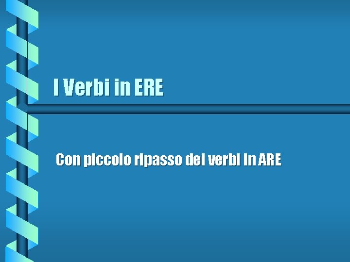 I Verbi in ERE Con piccolo ripasso dei verbi in ARE 