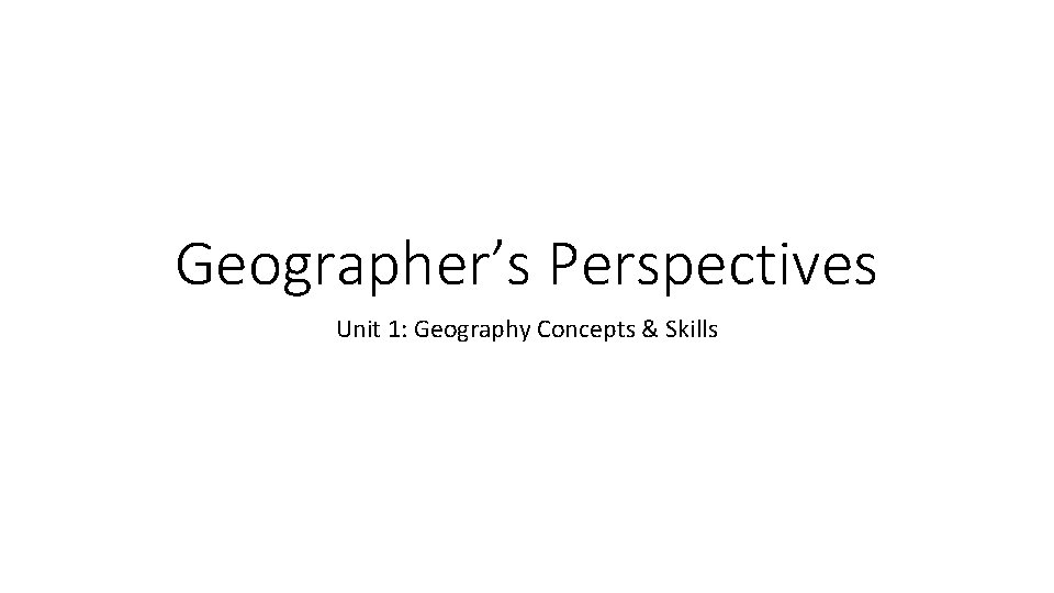 Geographer’s Perspectives Unit 1: Geography Concepts & Skills 