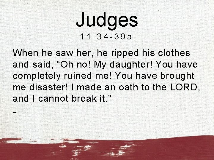 Judges 11. 34 -39 a When he saw her, he ripped his clothes and