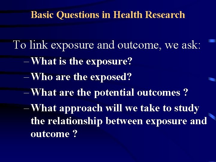 Basic Questions in Health Research To link exposure and outcome, we ask: – What
