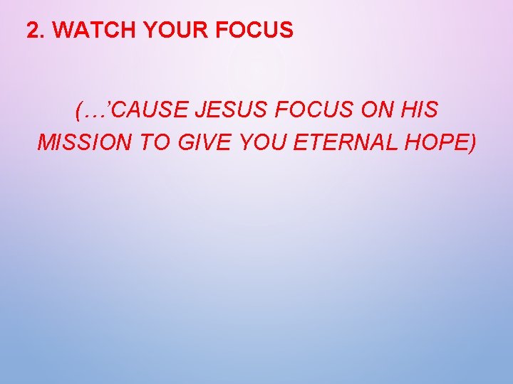 2. WATCH YOUR FOCUS (…’CAUSE JESUS FOCUS ON HIS MISSION TO GIVE YOU ETERNAL