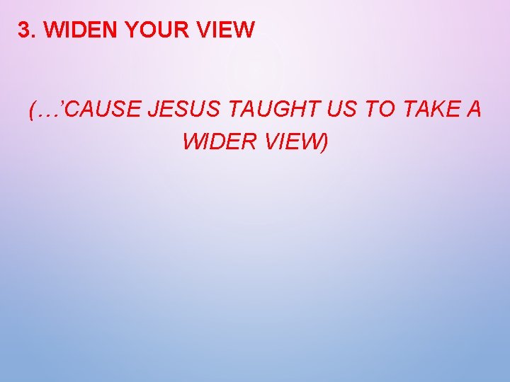 3. WIDEN YOUR VIEW (…’CAUSE JESUS TAUGHT US TO TAKE A WIDER VIEW) 
