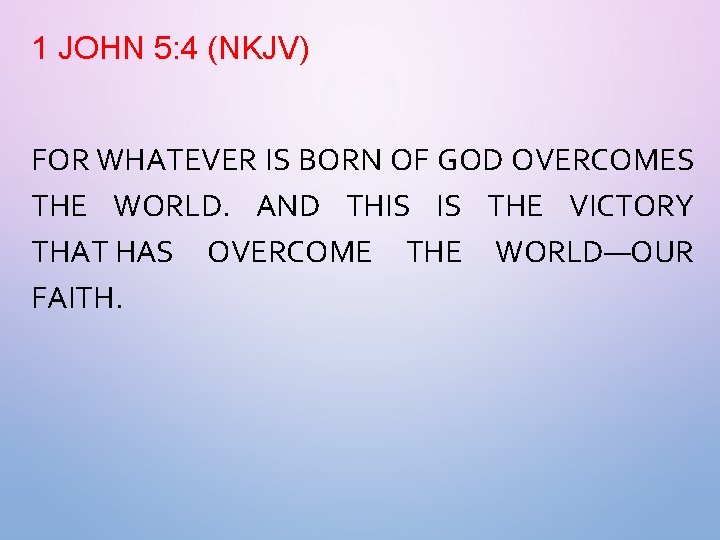 1 JOHN 5: 4 (NKJV) FOR WHATEVER IS BORN OF GOD OVERCOMES THE WORLD.