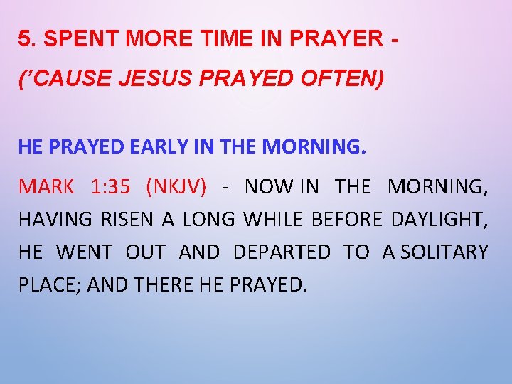 5. SPENT MORE TIME IN PRAYER (’CAUSE JESUS PRAYED OFTEN) HE PRAYED EARLY IN
