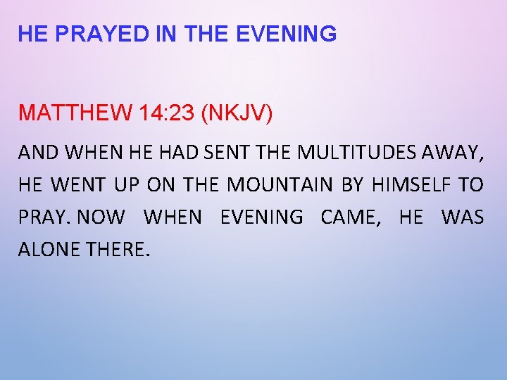 HE PRAYED IN THE EVENING MATTHEW 14: 23 (NKJV) AND WHEN HE HAD SENT