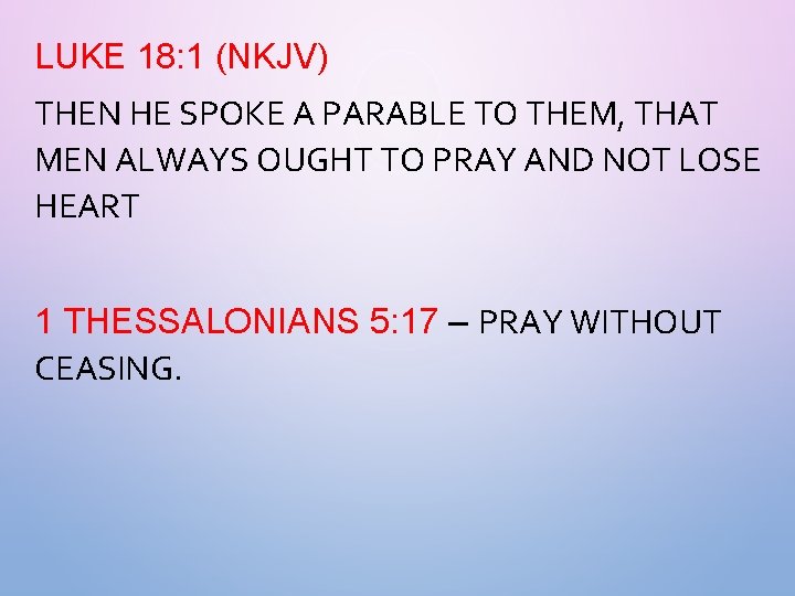 LUKE 18: 1 (NKJV) THEN HE SPOKE A PARABLE TO THEM, THAT MEN ALWAYS