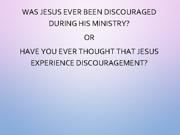 WAS JESUS EVER BEEN DISCOURAGED DURING HIS MINISTRY? OR HAVE YOU EVER THOUGHT THAT