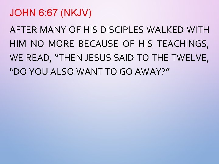 JOHN 6: 67 (NKJV) AFTER MANY OF HIS DISCIPLES WALKED WITH HIM NO MORE